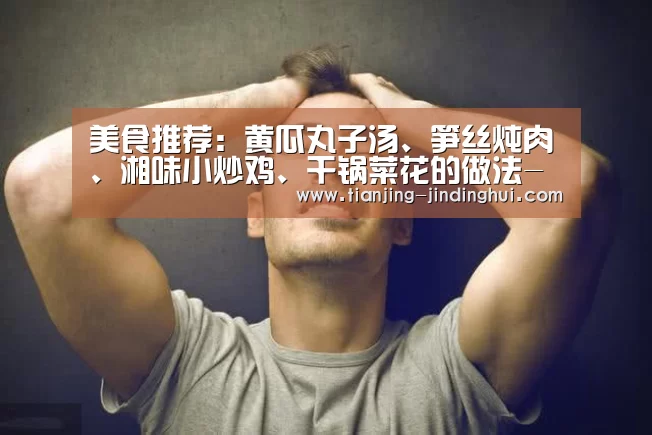 美食推荐:黄瓜丸子汤、笋丝炖肉、湘味小炒鸡、干锅菜花的做法-金鼎会体育(图1) 金鼎会体育