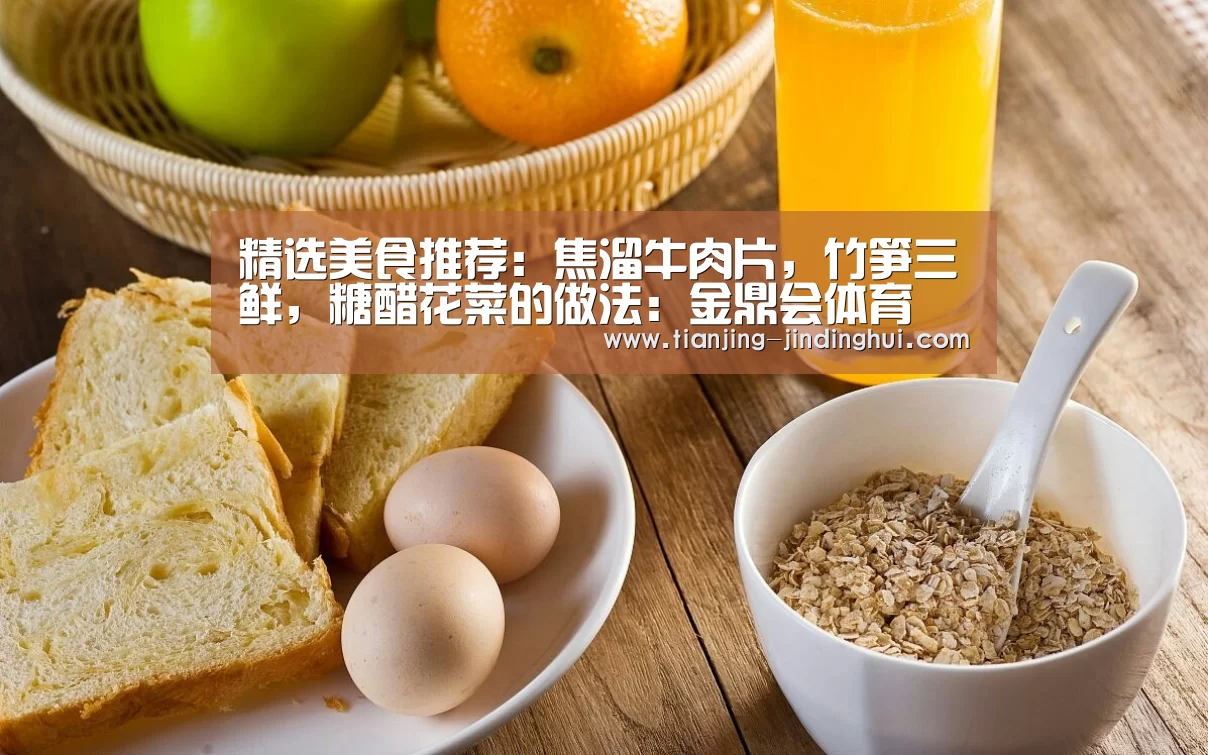 精选美食推荐:焦溜牛肉片,竹笋三鲜,糖醋花菜的做法:金鼎会体育(图1) 金鼎会平台